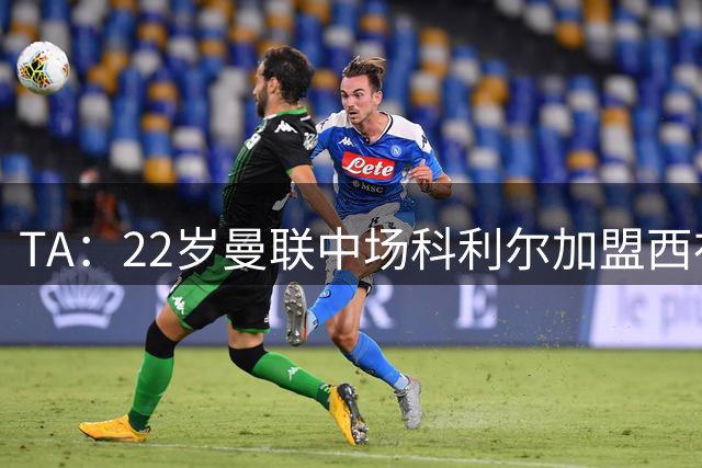 TA：22岁曼联中场科利尔加盟西布朗，转会费总价760万+有二转条款